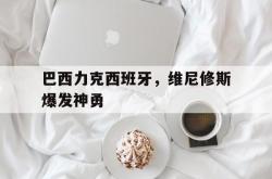 开云体育中国-关于巴西力克西班牙，维尼修斯爆发神勇的信息