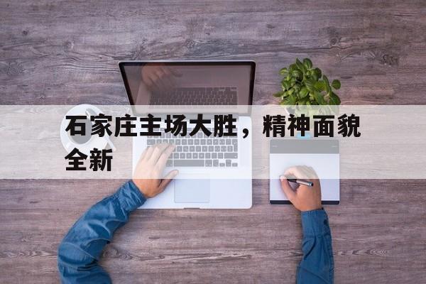 关于石家庄主场大胜，精神面貌全新的信息
